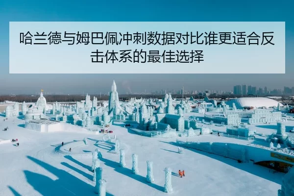 哈兰德与姆巴佩冲刺数据对比谁更适合反击体系的最佳选择