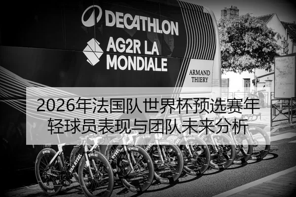 2026年法国队世界杯预选赛年轻球员表现与团队未来分析