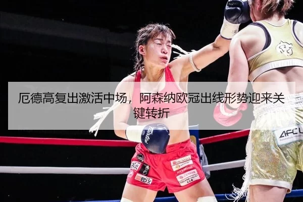 厄德高复出激活中场，阿森纳欧冠出线形势迎来关键转折