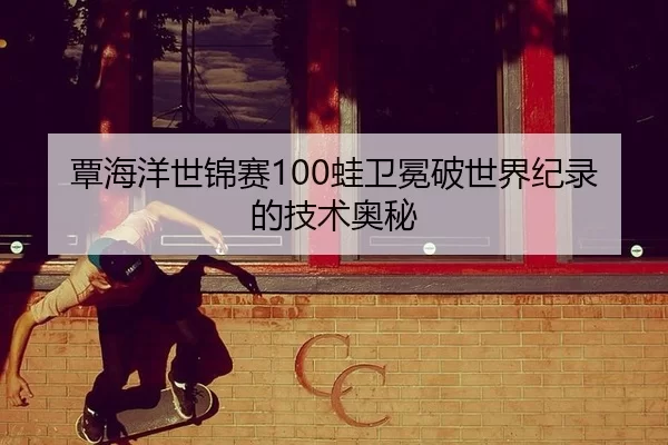 覃海洋世锦赛100蛙卫冕破世界纪录的技术奥秘