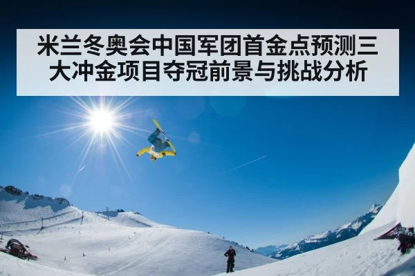 米兰冬奥会中国军团首金点预测三大冲金项目夺冠前景与挑战分析