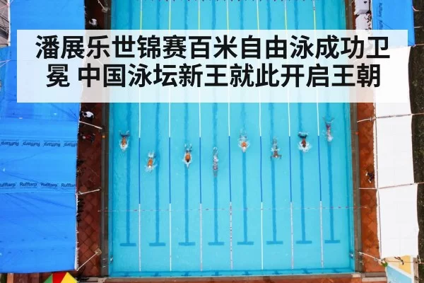 潘展乐世锦赛百米自由泳成功卫冕 中国泳坛新王就此开启王朝