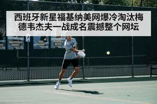 西班牙新星福基纳美网爆冷淘汰梅德韦杰夫一战成名震撼整个网坛
