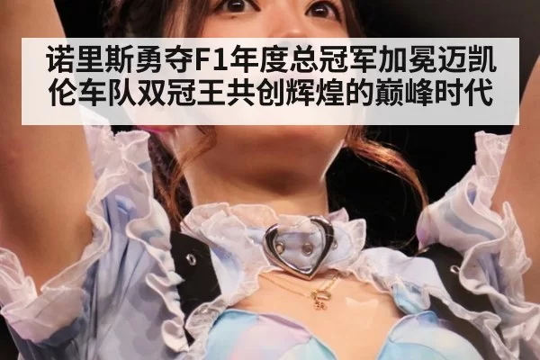 诺里斯勇夺F1年度总冠军加冕迈凯伦车队双冠王共创辉煌的巅峰时代