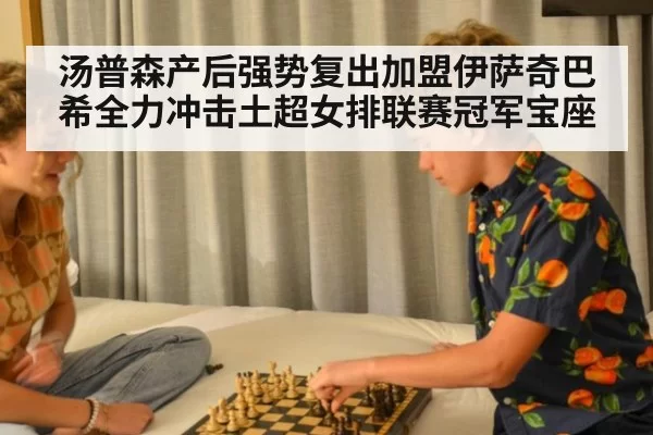 汤普森产后强势复出加盟伊萨奇巴希全力冲击土超女排联赛冠军宝座