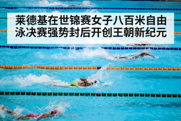 莱德基在世锦赛女子八百米自由泳决赛强势封后开创王朝新纪元