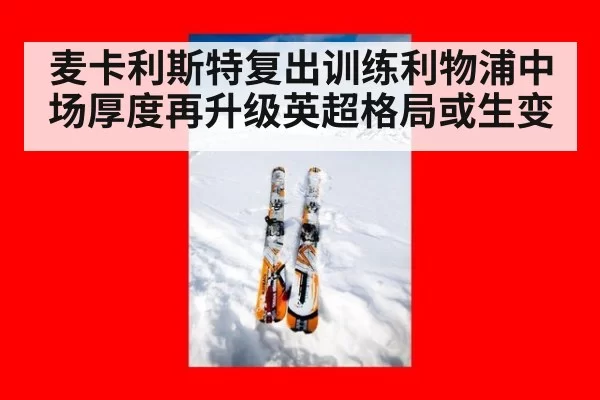 麦卡利斯特复出训练利物浦中场厚度再升级英超格局或生变