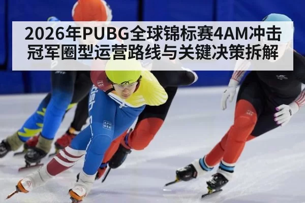2026年PUBG全球锦标赛4AM冲击冠军圈型运营路线与关键决策拆解